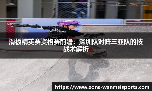 滑板精英赛资格赛前瞻：深圳队对阵三亚队的技战术解析