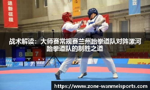 战术解读：大师赛常规赛兰州跆拳道队对阵漯河跆拳道队的制胜之道
