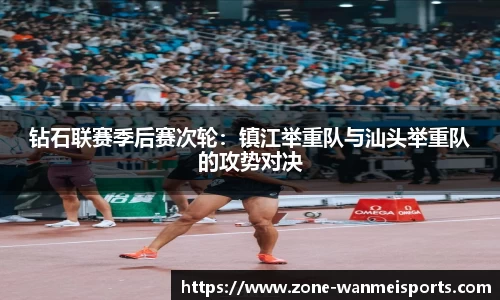 钻石联赛季后赛次轮：镇江举重队与汕头举重队的攻势对决