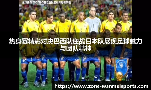 热身赛精彩对决巴西队迎战日本队展现足球魅力与团队精神