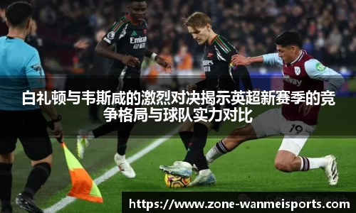 白礼顿与韦斯咸的激烈对决揭示英超新赛季的竞争格局与球队实力对比