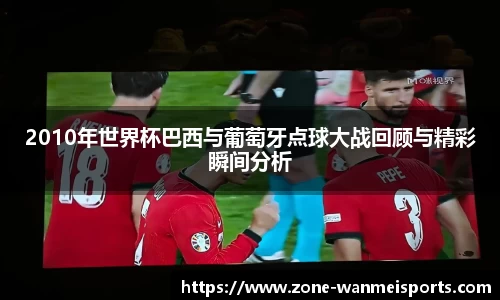 2010年世界杯巴西与葡萄牙点球大战回顾与精彩瞬间分析